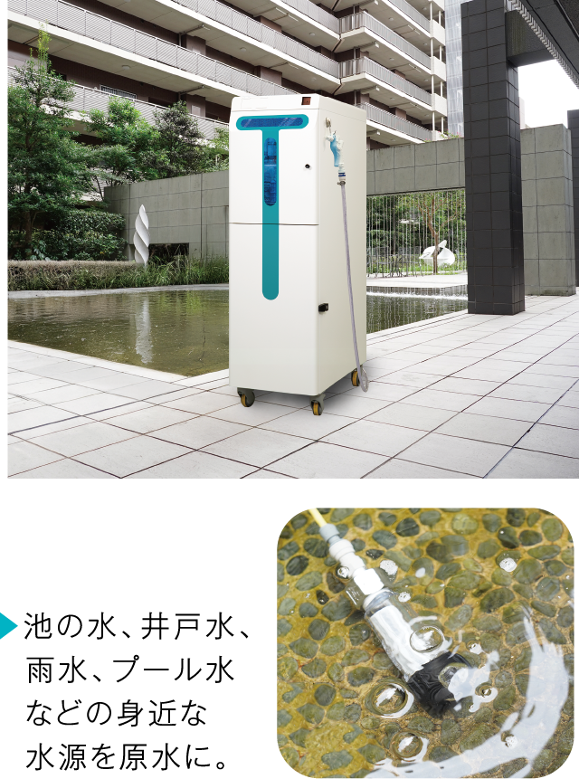 池の水、井戸水、雨水、プール水などの身近な水源を原水に。